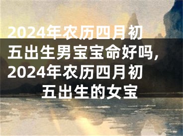 2024年农历四月初五出生男宝宝命好吗,2024年农历四月初五出生的女宝
