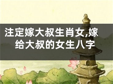 注定嫁大叔生肖女,嫁给大叔的女生八字