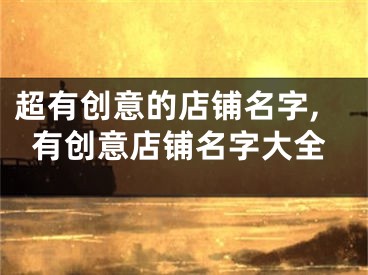 超有创意的店铺名字,有创意店铺名字大全