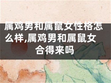 属鸡男和属鼠女性格怎么样,属鸡男和属鼠女合得来吗
