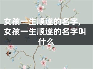 女孩一生顺遂的名字,女孩一生顺遂的名字叫什么