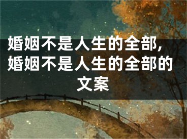 婚姻不是人生的全部,婚姻不是人生的全部的文案