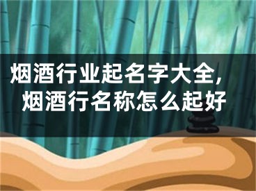 烟酒行业起名字大全,烟酒行名称怎么起好