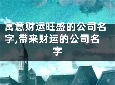 寓意财运旺盛的公司名字,带来财运的公司名字