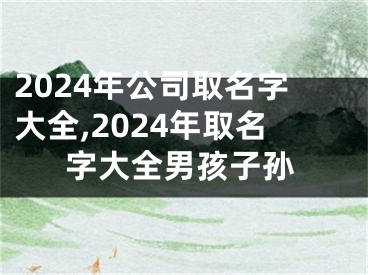 2024年公司取名字大全,2024年取名字大全男孩子孙