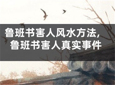 鲁班书害人风水方法,鲁班书害人真实事件