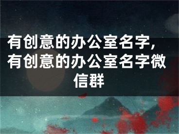 有创意的办公室名字,有创意的办公室名字微信群