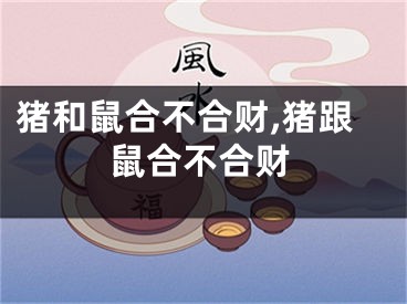 猪和鼠合不合财,猪跟鼠合不合财
