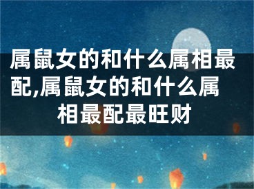属鼠女的和什么属相最配,属鼠女的和什么属相最配最旺财