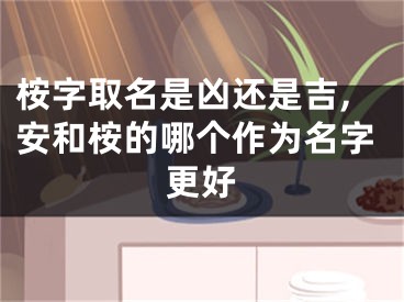 桉字取名是凶还是吉,安和桉的哪个作为名字更好