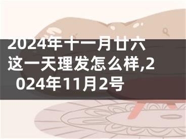 2024年十一月廿六这一天理发怎么样,2024年11月2号