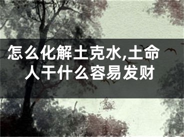 怎么化解土克水,土命人干什么容易发财