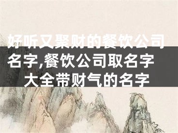 好听又聚财的餐饮公司名字,餐饮公司取名字大全带财气的名字
