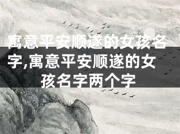 寓意平安顺遂的女孩名字,寓意平安顺遂的女孩名字两个字