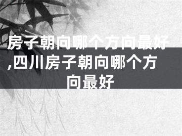房子朝向哪个方向最好,四川房子朝向哪个方向最好