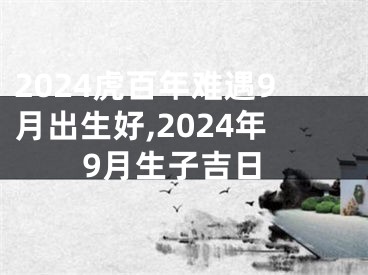 2024虎百年难遇9月出生好,2024年9月生子吉日