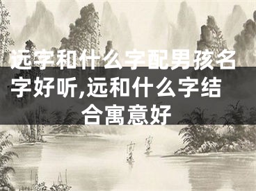 远字和什么字配男孩名字好听,远和什么字结合寓意好