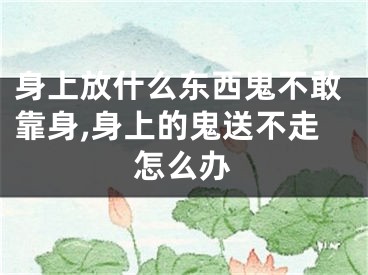 身上放什么东西鬼不敢靠身,身上的鬼送不走怎么办