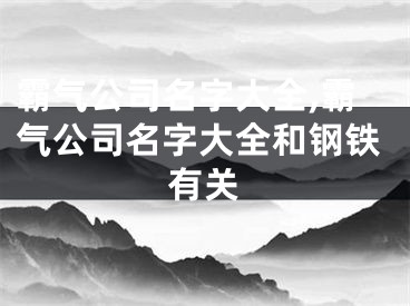 霸气公司名字大全,霸气公司名字大全和钢铁有关