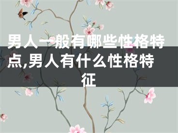 男人一般有哪些性格特点,男人有什么性格特征