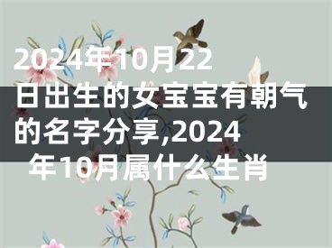 2024年10月22日出生的女宝宝有朝气的名字分享,2024年10月属什么生肖