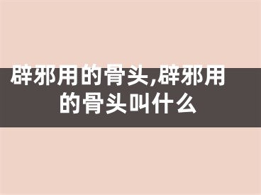 辟邪用的骨头,辟邪用的骨头叫什么