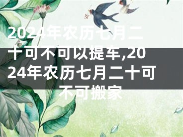 2024年农历七月二十可不可以提车,2024年农历七月二十可不可搬家