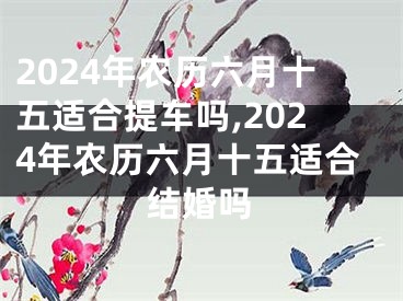2024年农历六月十五适合提车吗,2024年农历六月十五适合结婚吗