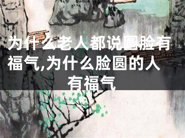 为什么老人都说圆脸有福气,为什么脸圆的人有福气