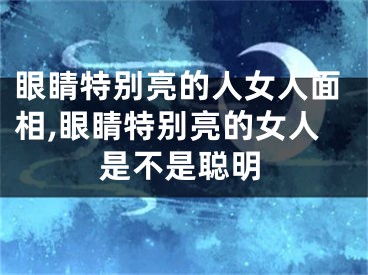 眼睛特别亮的人女人面相,眼睛特别亮的女人是不是聪明