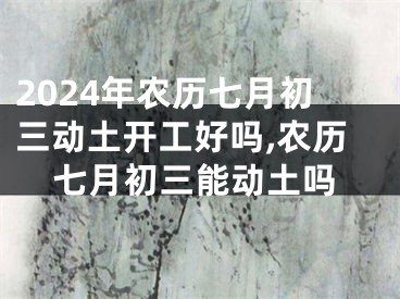 2024年农历七月初三动土开工好吗,农历七月初三能动土吗
