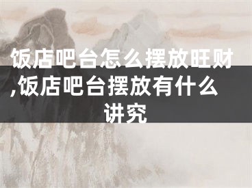 饭店吧台怎么摆放旺财,饭店吧台摆放有什么讲究