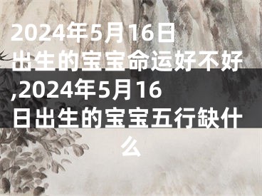 2024年5月16日出生的宝宝命运好不好,2024年5月16日出生的宝宝五行缺什么