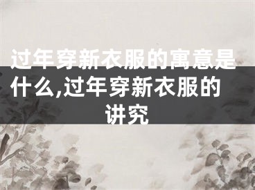 过年穿新衣服的寓意是什么,过年穿新衣服的讲究
