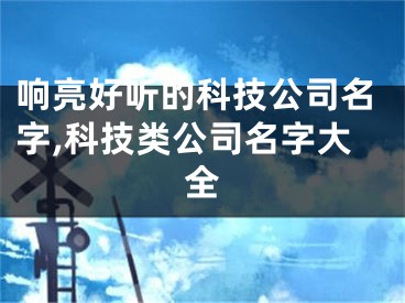 响亮好听的科技公司名字,科技类公司名字大全