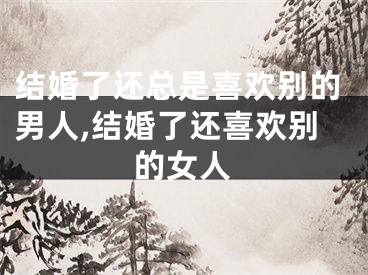 结婚了还总是喜欢别的男人,结婚了还喜欢别的女人