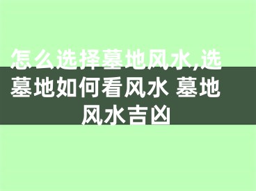 怎么选择墓地风水,选墓地如何看风水 墓地风水吉凶