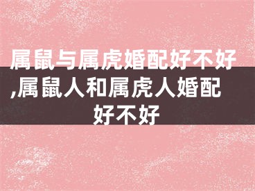 属鼠与属虎婚配好不好,属鼠人和属虎人婚配好不好
