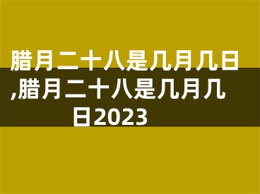 腊月二十八是几月几日,腊月二十八是几月几日2023