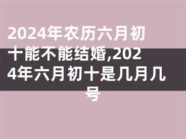 2024年农历六月初十能不能结婚,2024年六月初十是几月几号