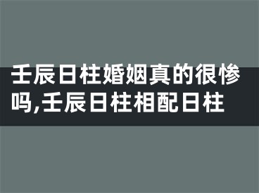 壬辰日柱婚姻真的很惨吗,壬辰日柱相配日柱