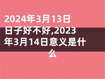 2024年3月13日日子好不好,2023年3月14日意义是什么