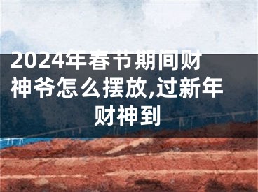 2024年春节期间财神爷怎么摆放,过新年财神到