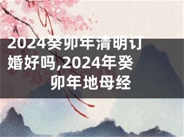 2024癸卯年清明订婚好吗,2024年癸卯年地母经