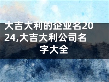 大吉大利的企业名2024,大吉大利公司名字大全