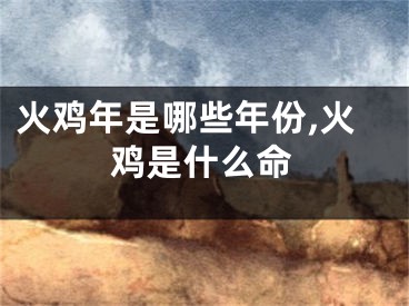 火鸡年是哪些年份,火鸡是什么命