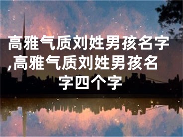 高雅气质刘姓男孩名字,高雅气质刘姓男孩名字四个字