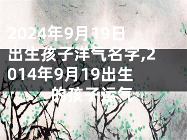 2024年9月19日出生孩子洋气名字,2014年9月19出生的孩子运气