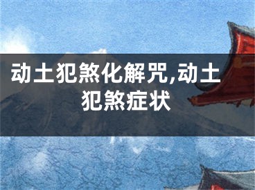 动土犯煞化解咒,动土犯煞症状