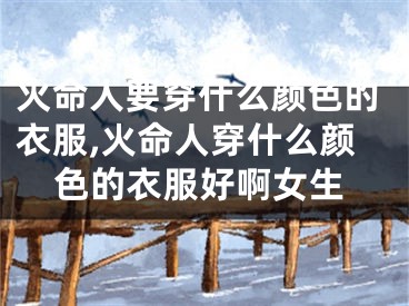 火命人要穿什么颜色的衣服,火命人穿什么颜色的衣服好啊女生